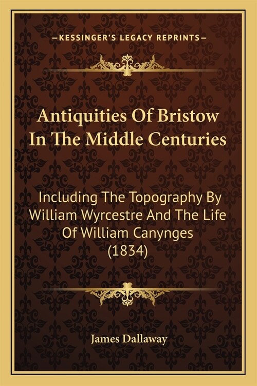 Antiquities Of Bristow In The Middle Centuries: Including The Topography By William Wyrcestre And The Life Of William Canynges (1834) (Paperback)