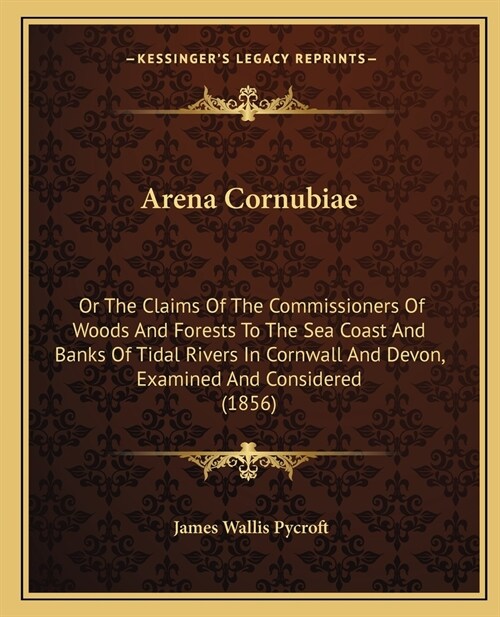 Arena Cornubiae: Or The Claims Of The Commissioners Of Woods And Forests To The Sea Coast And Banks Of Tidal Rivers In Cornwall And Dev (Paperback)