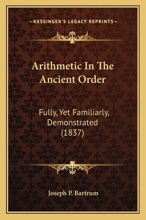 Arithmetic In The Ancient Order: Fully, Yet Familiarly, Demonstrated (1837) (Paperback)
