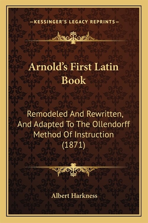 Arnolds First Latin Book: Remodeled And Rewritten, And Adapted To The Ollendorff Method Of Instruction (1871) (Paperback)