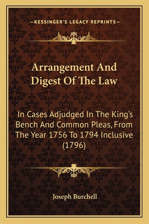 Arrangement And Digest Of The Law: In Cases Adjudged In The Kings Bench And Common Pleas, From The Year 1756 To 1794 Inclusive (1796) (Paperback)