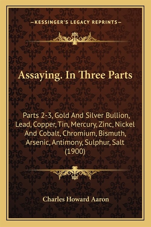 Assaying. In Three Parts: Parts 2-3, Gold And Silver Bullion, Lead, Copper, Tin, Mercury, Zinc, Nickel And Cobalt, Chromium, Bismuth, Arsenic, A (Paperback)