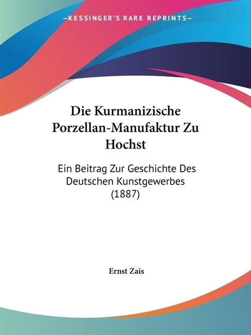 Die Kurmanizische Porzellan-Manufaktur Zu Hochst: Ein Beitrag Zur Geschichte Des Deutschen Kunstgewerbes (1887) (Paperback)