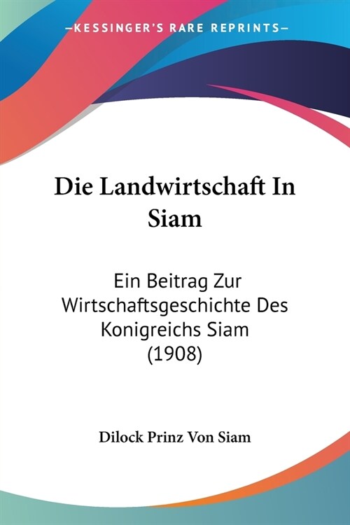 Die Landwirtschaft In Siam: Ein Beitrag Zur Wirtschaftsgeschichte Des Konigreichs Siam (1908) (Paperback)