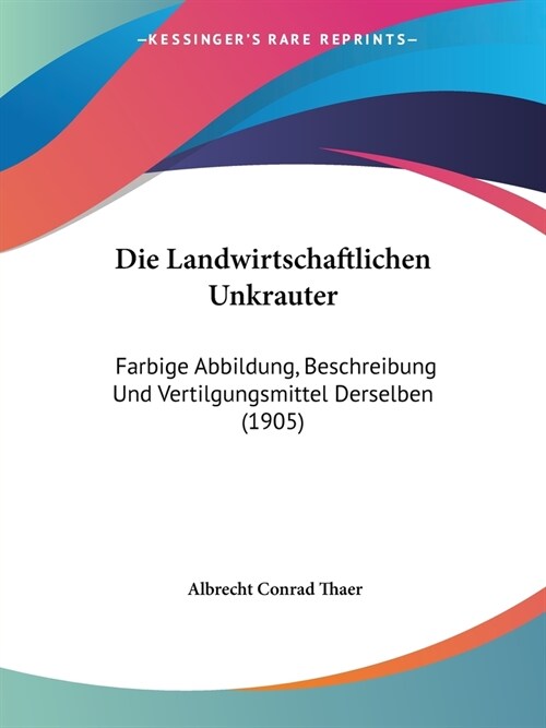 Die Landwirtschaftlichen Unkrauter: Farbige Abbildung, Beschreibung Und Vertilgungsmittel Derselben (1905) (Paperback)