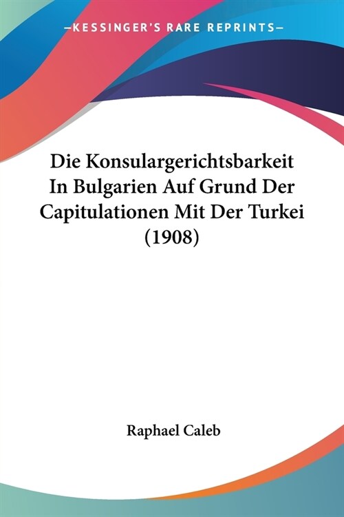 Die Konsulargerichtsbarkeit In Bulgarien Auf Grund Der Capitulationen Mit Der Turkei (1908) (Paperback)