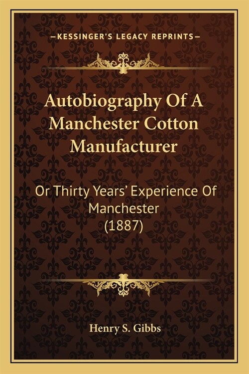 Autobiography Of A Manchester Cotton Manufacturer: Or Thirty Years Experience Of Manchester (1887) (Paperback)