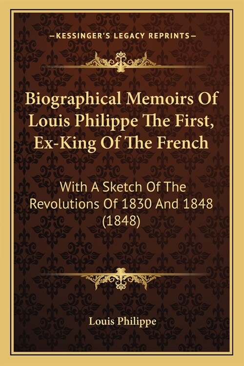 Biographical Memoirs Of Louis Philippe The First, Ex-King Of The French: With A Sketch Of The Revolutions Of 1830 And 1848 (1848) (Paperback)