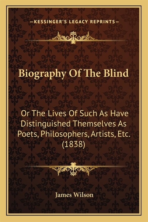 Biography Of The Blind: Or The Lives Of Such As Have Distinguished Themselves As Poets, Philosophers, Artists, Etc. (1838) (Paperback)