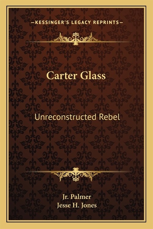 Carter Glass: Unreconstructed Rebel: A Biography (Paperback)