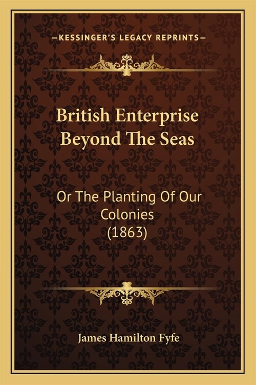 British Enterprise Beyond The Seas: Or The Planting Of Our Colonies (1863) (Paperback)