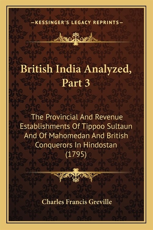British India Analyzed, Part 3: The Provincial And Revenue Establishments Of Tippoo Sultaun And Of Mahomedan And British Conquerors In Hindostan (1795 (Paperback)