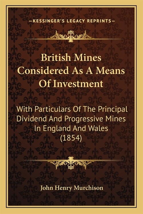 British Mines Considered As A Means Of Investment: With Particulars Of The Principal Dividend And Progressive Mines In England And Wales (1854) (Paperback)