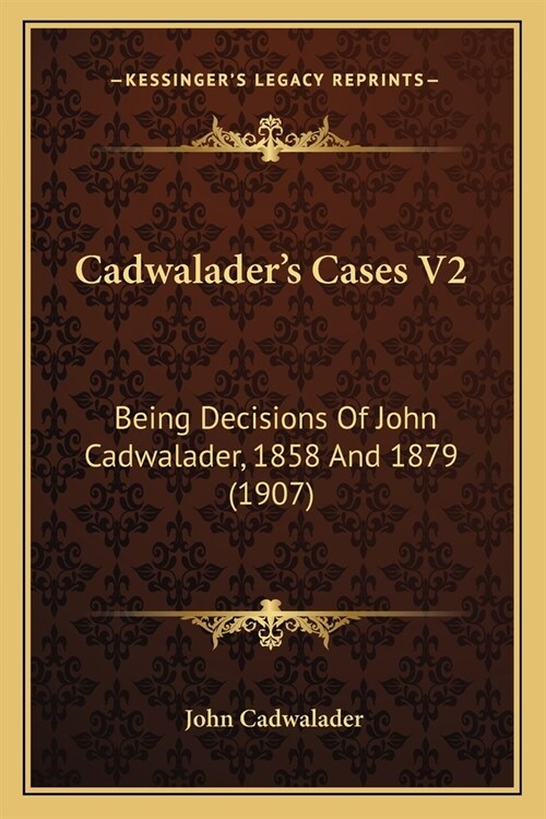 Cadwaladers Cases V2: Being Decisions Of John Cadwalader, 1858 And 1879 (1907) (Paperback)