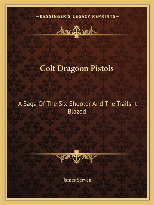Colt Dragoon Pistols: A Saga Of The Six-Shooter And The Trails It Blazed (Paperback)