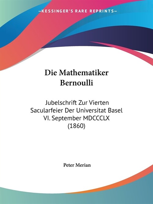 Die Mathematiker Bernoulli: Jubelschrift Zur Vierten Sacularfeier Der Universitat Basel VI. September MDCCCLX (1860) (Paperback)