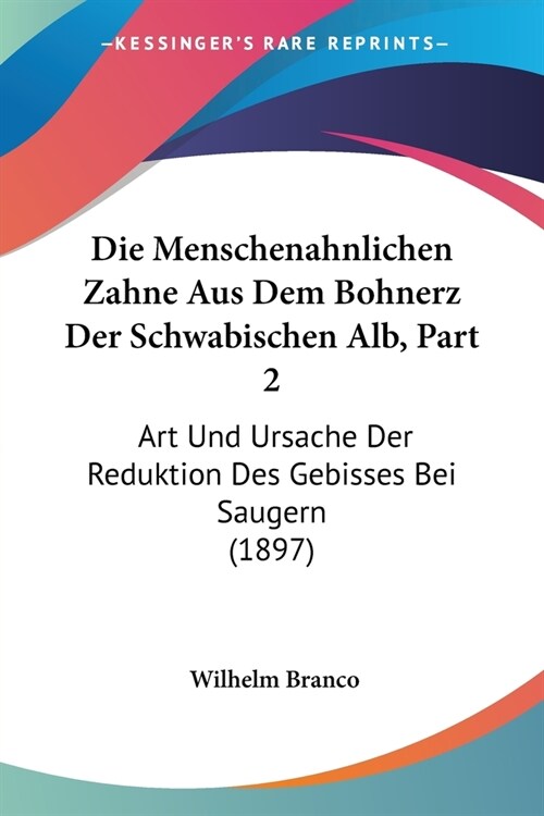 Die Menschenahnlichen Zahne Aus Dem Bohnerz Der Schwabischen Alb, Part 2: Art Und Ursache Der Reduktion Des Gebisses Bei Saugern (1897) (Paperback)