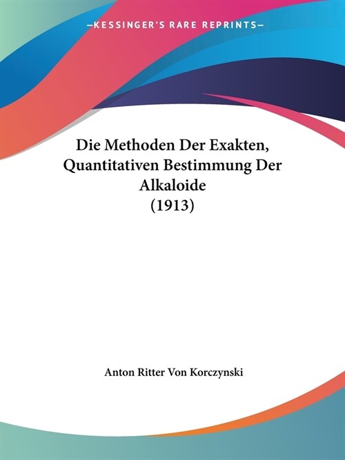 Die Methoden Der Exakten, Quantitativen Bestimmung Der Alkaloide (1913) (Paperback)