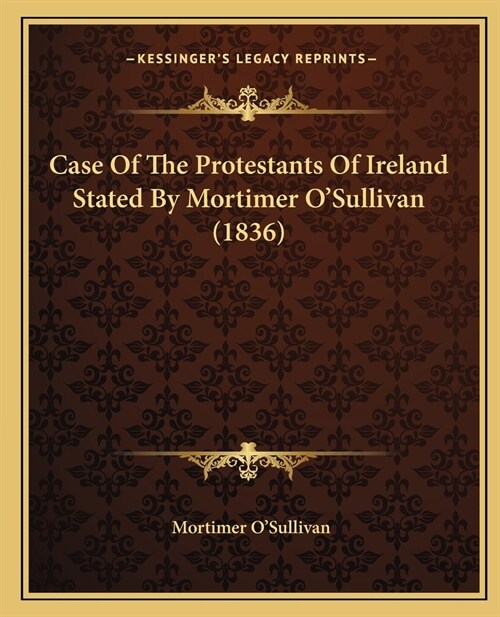 Case Of The Protestants Of Ireland Stated By Mortimer OSullivan (1836) (Paperback)