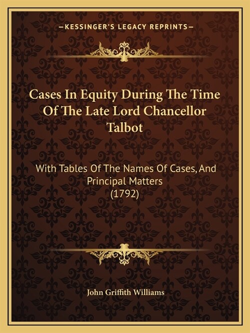 Cases In Equity During The Time Of The Late Lord Chancellor Talbot: With Tables Of The Names Of Cases, And Principal Matters (1792) (Paperback)