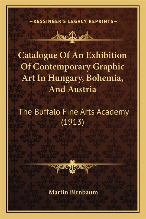 Catalogue Of An Exhibition Of Contemporary Graphic Art In Hungary, Bohemia, And Austria: The Buffalo Fine Arts Academy (1913) (Paperback)