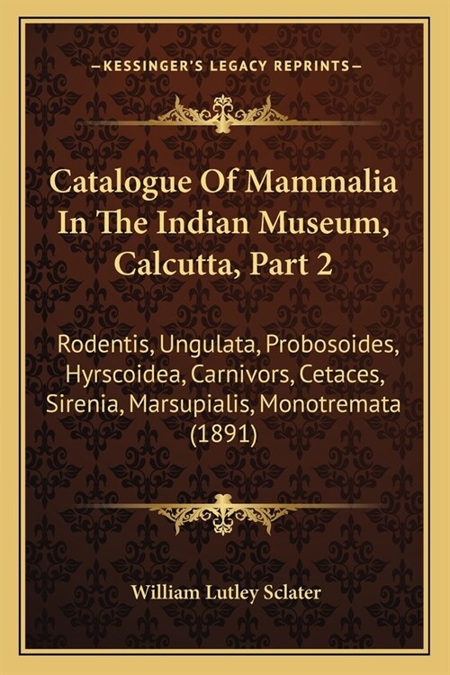 Catalogue Of Mammalia In The Indian Museum, Calcutta, Part 2: Rodentis, Ungulata, Probosoides, Hyrscoidea, Carnivors, Cetaces, Sirenia, Marsupialis, M (Paperback)