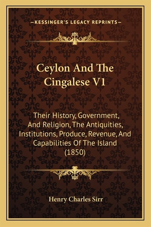 Ceylon And The Cingalese V1: Their History, Government, And Religion, The Antiquities, Institutions, Produce, Revenue, And Capabilities Of The Isla (Paperback)