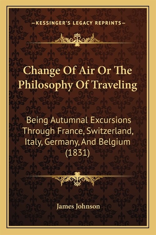 Change Of Air Or The Philosophy Of Traveling: Being Autumnal Excursions Through France, Switzerland, Italy, Germany, And Belgium (1831) (Paperback)