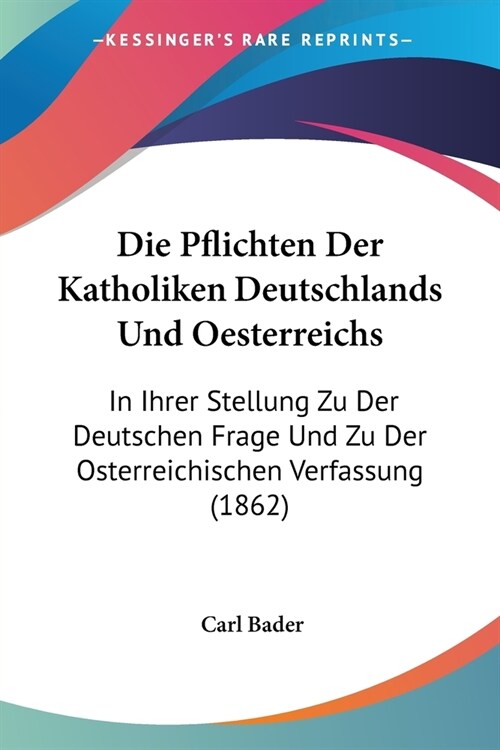 Die Pflichten Der Katholiken Deutschlands Und Oesterreichs: In Ihrer Stellung Zu Der Deutschen Frage Und Zu Der Osterreichischen Verfassung (1862) (Paperback)