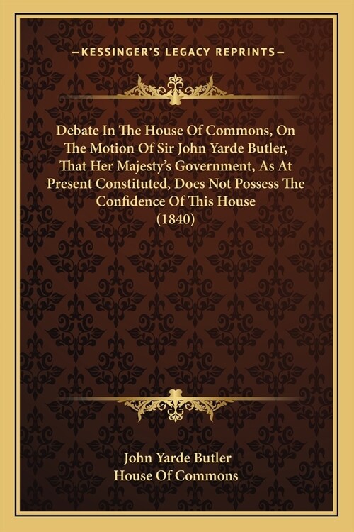 Debate In The House Of Commons, On The Motion Of Sir John Yarde Butler, That Her Majestys Government, As At Present Constituted, Does Not Possess The (Paperback)