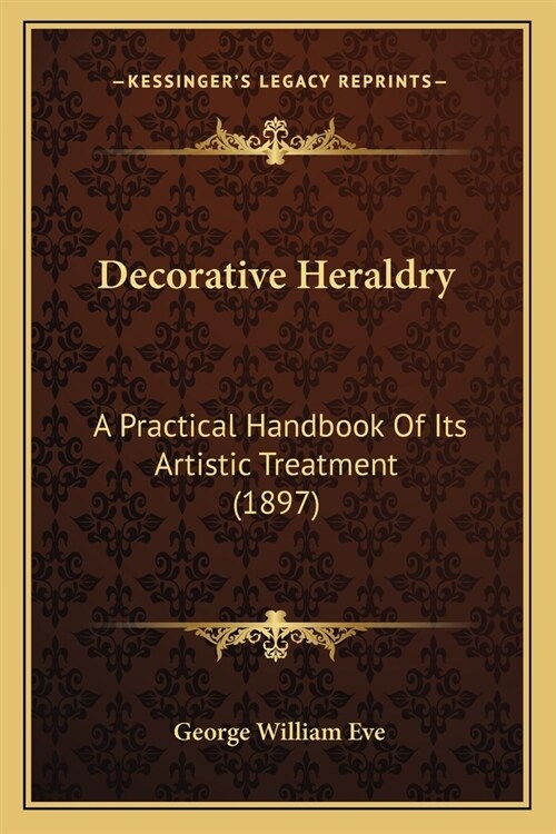 Decorative Heraldry: A Practical Handbook Of Its Artistic Treatment (1897) (Paperback)