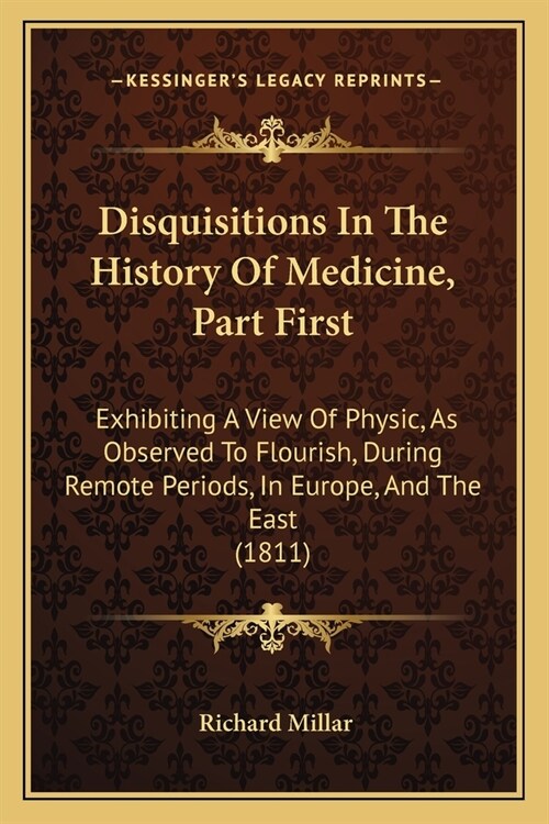 Disquisitions In The History Of Medicine, Part First: Exhibiting A View Of Physic, As Observed To Flourish, During Remote Periods, In Europe, And The (Paperback)
