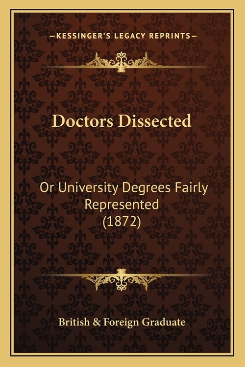 Doctors Dissected: Or University Degrees Fairly Represented (1872) (Paperback)