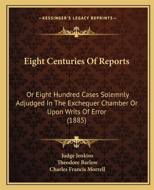 Eight Centuries Of Reports: Or Eight Hundred Cases Solemnly Adjudged In The Exchequer Chamber Or Upon Writs Of Error (1885) (Paperback)