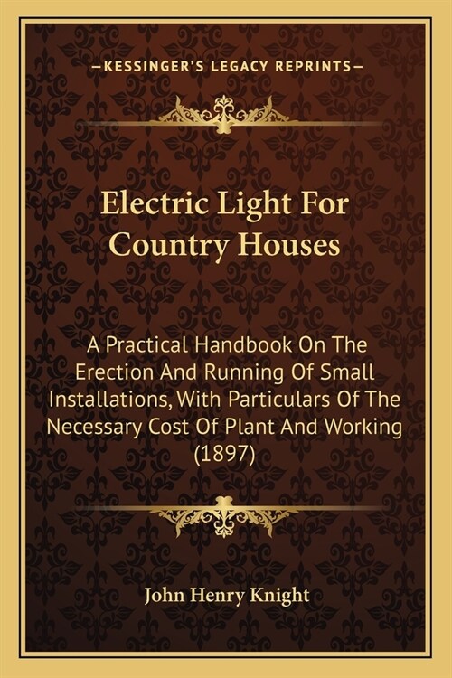Electric Light For Country Houses: A Practical Handbook On The Erection And Running Of Small Installations, With Particulars Of The Necessary Cost Of (Paperback)