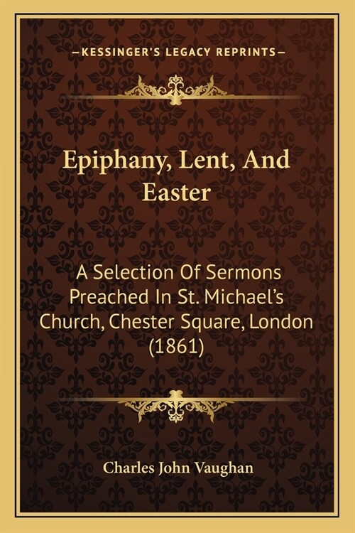 Epiphany, Lent, And Easter: A Selection Of Sermons Preached In St. Michaels Church, Chester Square, London (1861) (Paperback)