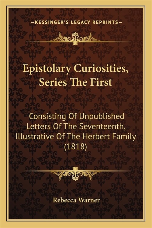 Epistolary Curiosities, Series The First: Consisting Of Unpublished Letters Of The Seventeenth, Illustrative Of The Herbert Family (1818) (Paperback)