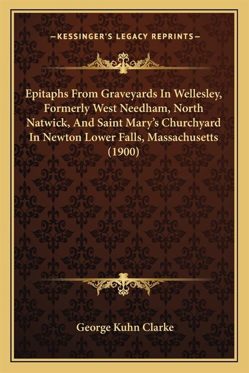 Epitaphs From Graveyards In Wellesley, Formerly West Needham, North Natwick, And Saint Marys Churchyard In Newton Lower Falls, Massachusetts (1900) (Paperback)
