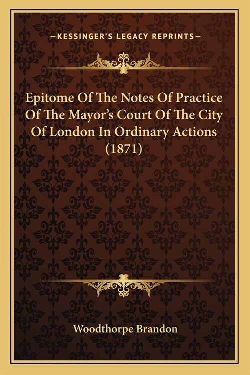 Epitome Of The Notes Of Practice Of The Mayors Court Of The City Of London In Ordinary Actions (1871) (Paperback)