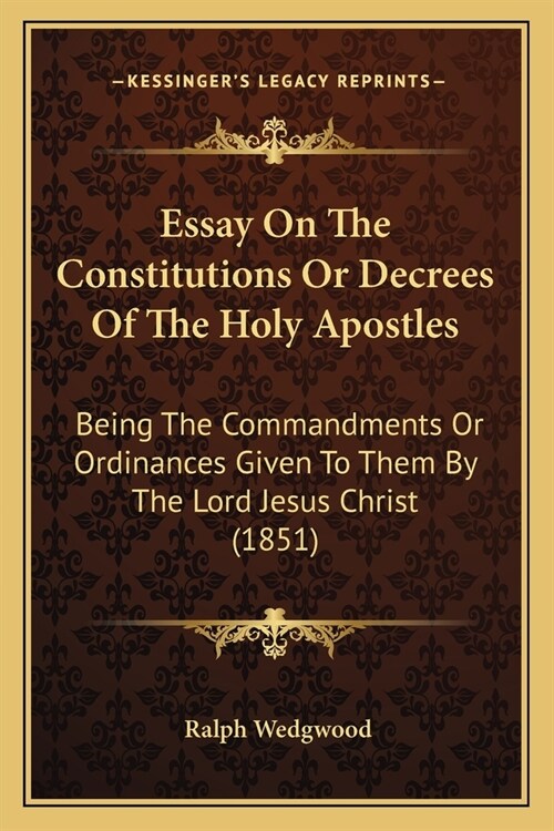 Essay On The Constitutions Or Decrees Of The Holy Apostles: Being The Commandments Or Ordinances Given To Them By The Lord Jesus Christ (1851) (Paperback)