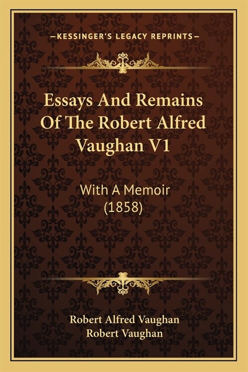 Essays And Remains Of The Robert Alfred Vaughan V1: With A Memoir (1858) (Paperback)