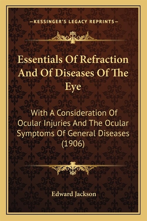 Essentials Of Refraction And Of Diseases Of The Eye: With A Consideration Of Ocular Injuries And The Ocular Symptoms Of General Diseases (1906) (Paperback)