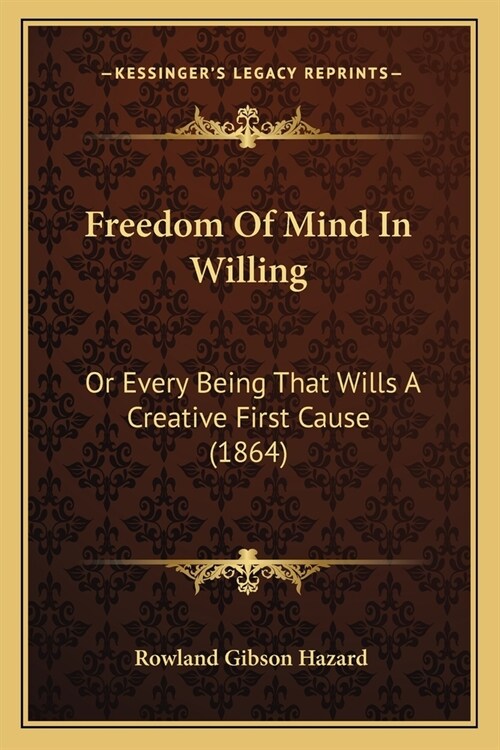 Freedom Of Mind In Willing: Or Every Being That Wills A Creative First Cause (1864) (Paperback)