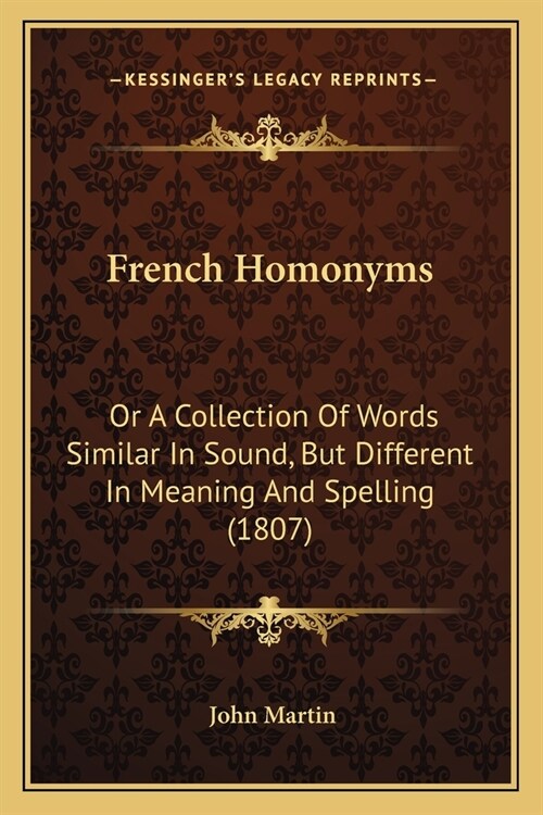 French Homonyms: Or A Collection Of Words Similar In Sound, But Different In Meaning And Spelling (1807) (Paperback)