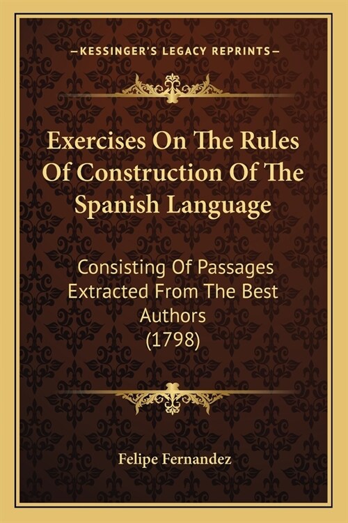 Exercises On The Rules Of Construction Of The Spanish Language: Consisting Of Passages Extracted From The Best Authors (1798) (Paperback)