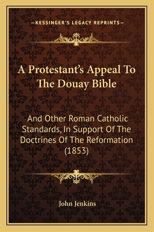 A Protestants Appeal To The Douay Bible: And Other Roman Catholic Standards, In Support Of The Doctrines Of The Reformation (1853) (Paperback)