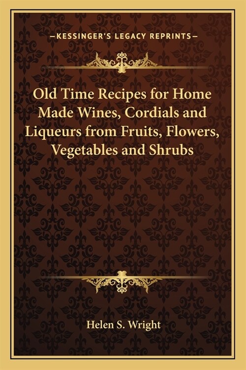 Old Time Recipes for Home Made Wines, Cordials and Liqueurs from Fruits, Flowers, Vegetables and Shrubs (Paperback)