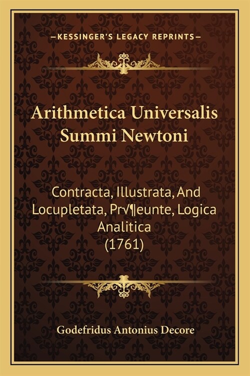 Arithmetica Universalis Summi Newtoni: Contracta, Illustrata, And Locupletata, Pr?unte, Logica Analitica (1761) (Paperback)