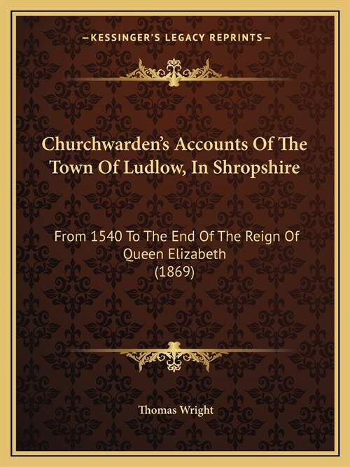 Churchwardens Accounts Of The Town Of Ludlow, In Shropshire: From 1540 To The End Of The Reign Of Queen Elizabeth (1869) (Paperback)