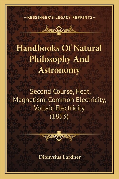 Handbooks Of Natural Philosophy And Astronomy: Second Course, Heat, Magnetism, Common Electricity, Voltaic Electricity (1853) (Paperback)